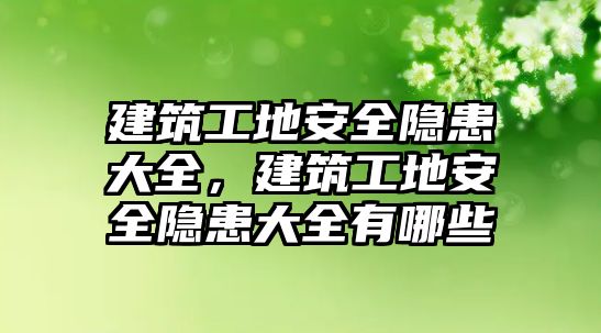 建筑工地安全隱患大全，建筑工地安全隱患大全有哪些