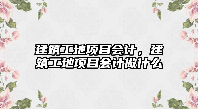 建筑工地項目會計，建筑工地項目會計做什么