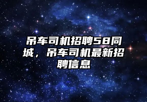 吊車司機(jī)招聘58同城，吊車司機(jī)最新招聘信息