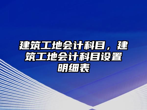 建筑工地會計科目，建筑工地會計科目設置明細表