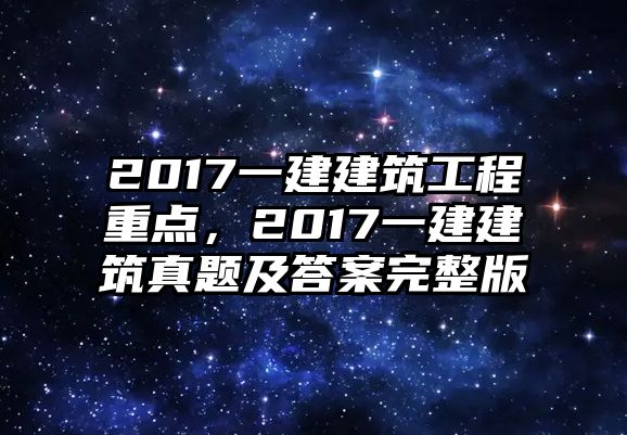 2017一建建筑工程重點(diǎn)，2017一建建筑真題及答案完整版