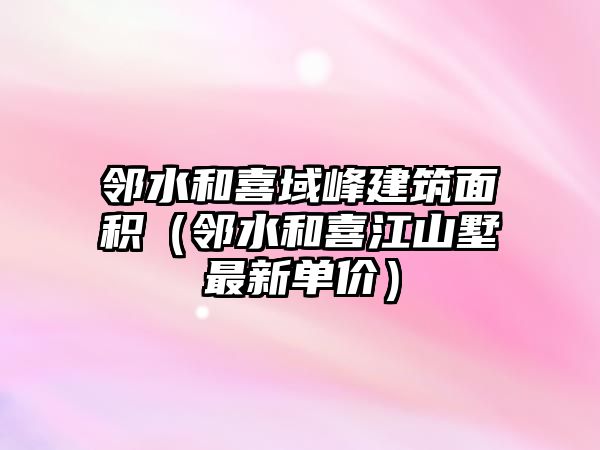 鄰水和喜域峰建筑面積（鄰水和喜江山墅最新單價(jià)）