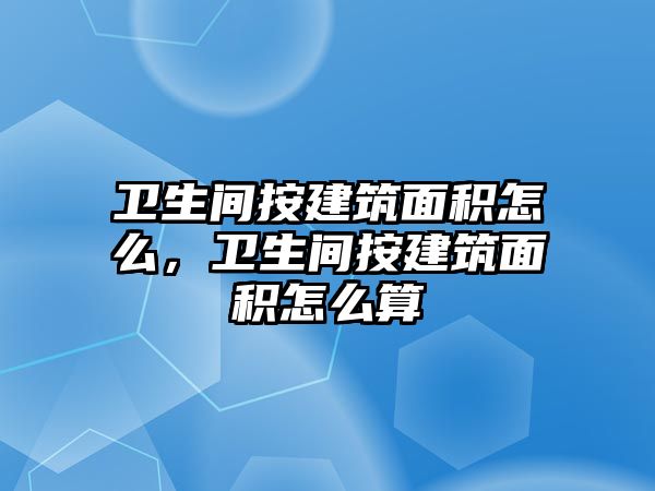 衛(wèi)生間按建筑面積怎么，衛(wèi)生間按建筑面積怎么算