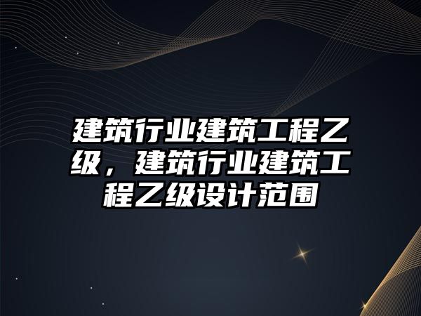 建筑行業(yè)建筑工程乙級(jí)，建筑行業(yè)建筑工程乙級(jí)設(shè)計(jì)范圍