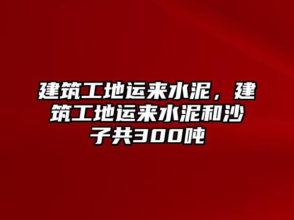 建筑工地運(yùn)來水泥，建筑工地運(yùn)來水泥和沙子共300噸