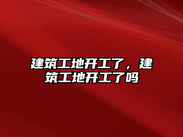 建筑工地開工了，建筑工地開工了嗎