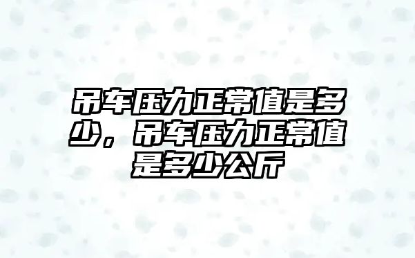 吊車壓力正常值是多少，吊車壓力正常值是多少公斤