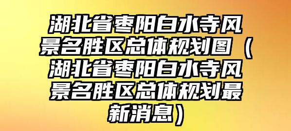 湖北省棗陽白水寺風(fēng)景名勝區(qū)總體規(guī)劃圖（湖北省棗陽白水寺風(fēng)景名勝區(qū)總體規(guī)劃最新消息）