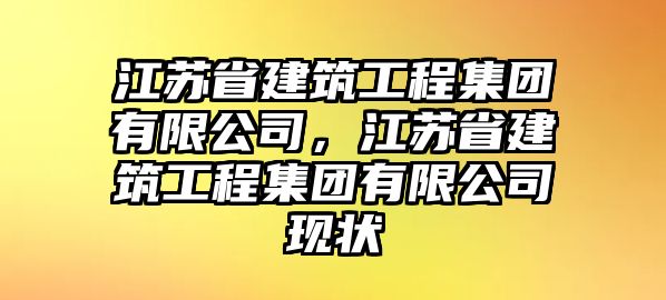 江蘇省建筑工程集團(tuán)有限公司，江蘇省建筑工程集團(tuán)有限公司現(xiàn)狀