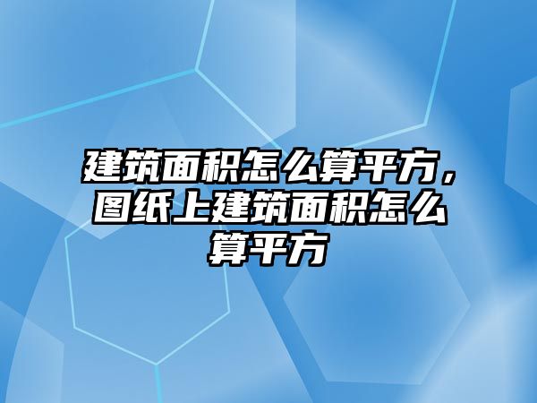 建筑面積怎么算平方，圖紙上建筑面積怎么算平方