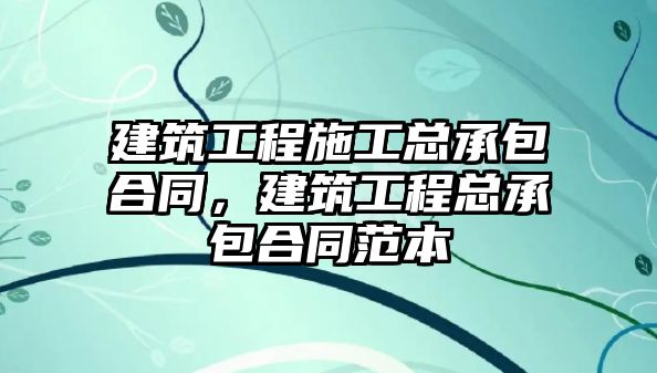 建筑工程施工總承包合同，建筑工程總承包合同范本