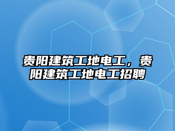 貴陽建筑工地電工，貴陽建筑工地電工招聘