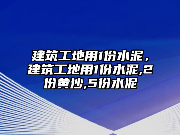 建筑工地用1份水泥，建筑工地用1份水泥,2份黃沙,5份水泥