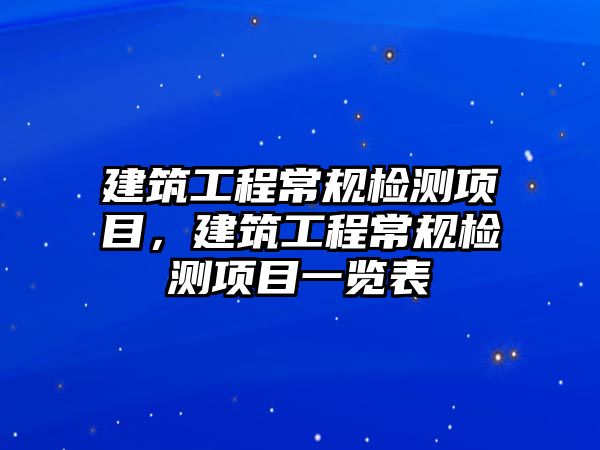 建筑工程常規(guī)檢測(cè)項(xiàng)目，建筑工程常規(guī)檢測(cè)項(xiàng)目一覽表