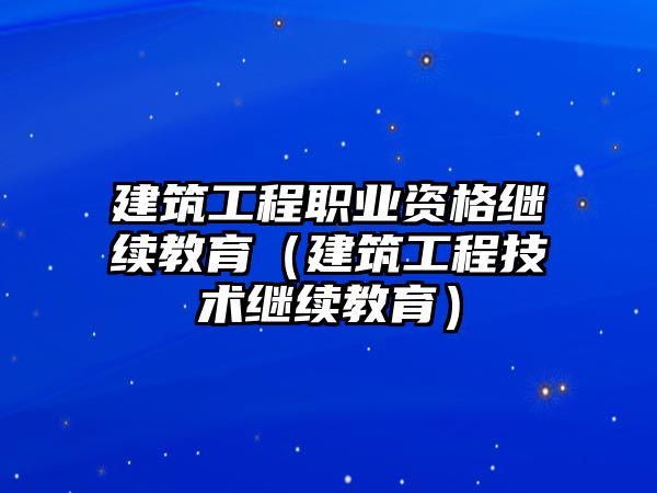 建筑工程職業(yè)資格繼續(xù)教育（建筑工程技術繼續(xù)教育）