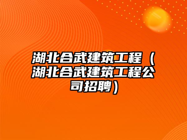 湖北合武建筑工程（湖北合武建筑工程公司招聘）