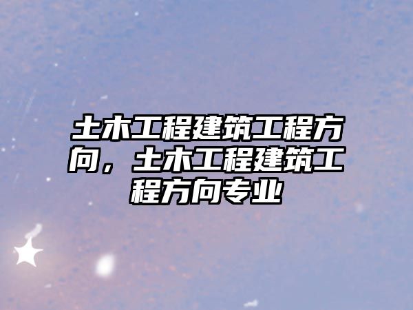 土木工程建筑工程方向，土木工程建筑工程方向?qū)I(yè)