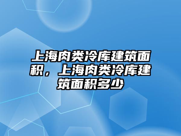 上海肉類冷庫建筑面積，上海肉類冷庫建筑面積多少