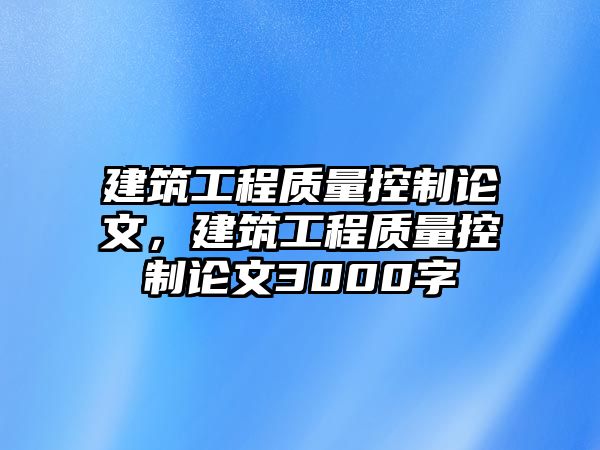 建筑工程質(zhì)量控制論文，建筑工程質(zhì)量控制論文3000字