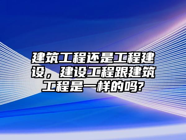 建筑工程還是工程建設(shè)，建設(shè)工程跟建筑工程是一樣的嗎?