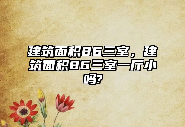 建筑面積86三室，建筑面積86三室一廳小嗎?