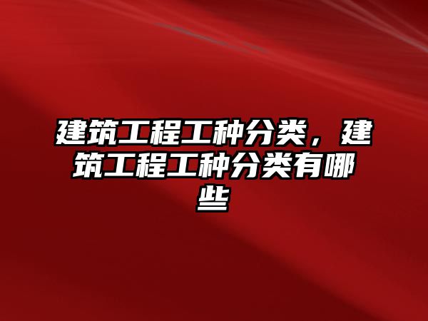 建筑工程工種分類，建筑工程工種分類有哪些