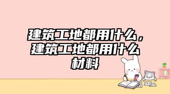 建筑工地都用什么，建筑工地都用什么材料