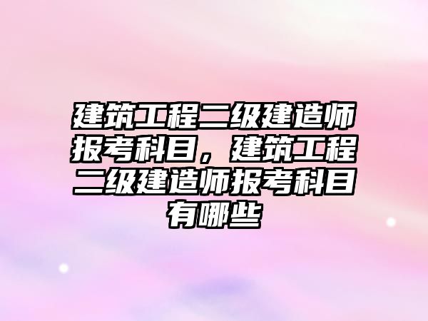 建筑工程二級建造師報考科目，建筑工程二級建造師報考科目有哪些