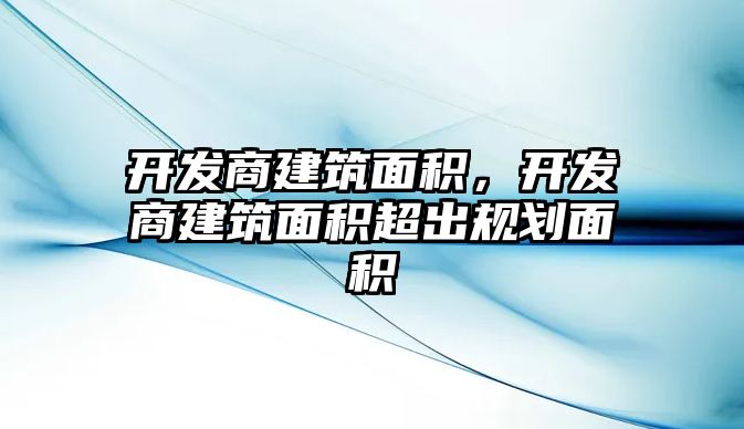 開發(fā)商建筑面積，開發(fā)商建筑面積超出規(guī)劃面積