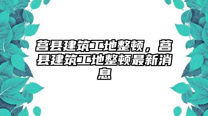 莒縣建筑工地整頓，莒縣建筑工地整頓最新消息