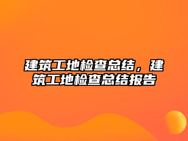 建筑工地檢查總結(jié)，建筑工地檢查總結(jié)報告