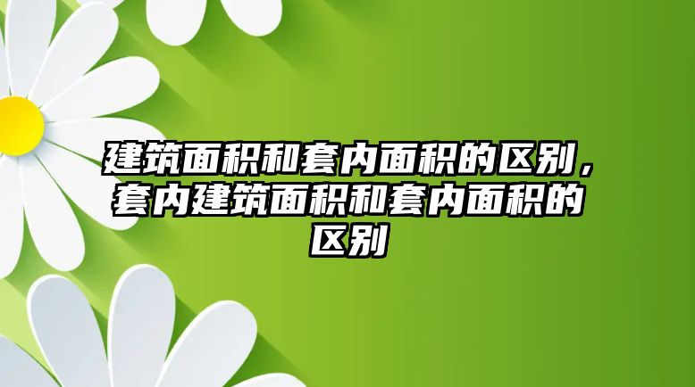 建筑面積和套內(nèi)面積的區(qū)別，套內(nèi)建筑面積和套內(nèi)面積的區(qū)別