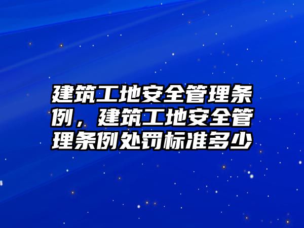 建筑工地安全管理條例，建筑工地安全管理條例處罰標(biāo)準(zhǔn)多少