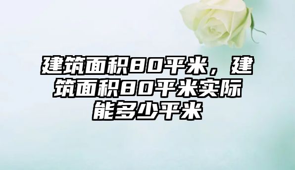 建筑面積80平米，建筑面積80平米實際能多少平米