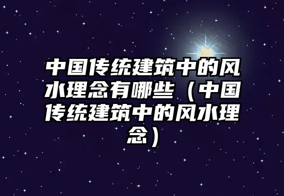 中國(guó)傳統(tǒng)建筑中的風(fēng)水理念有哪些（中國(guó)傳統(tǒng)建筑中的風(fēng)水理念）