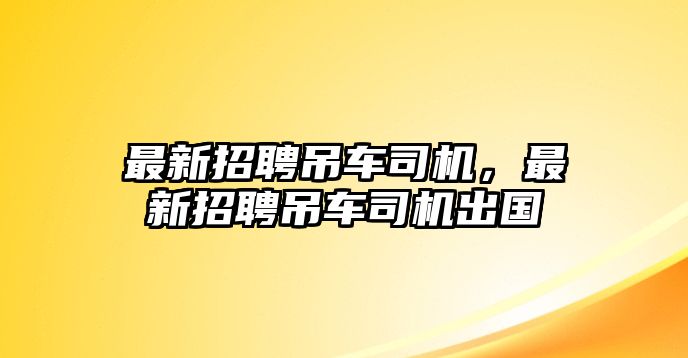 最新招聘吊車司機(jī)，最新招聘吊車司機(jī)出國