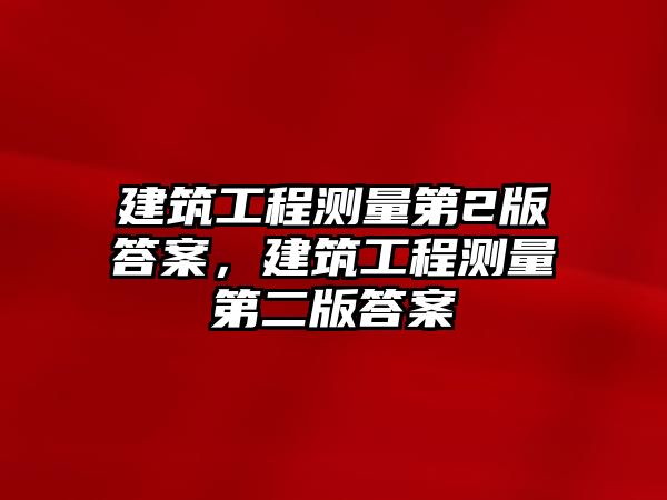 建筑工程測量第2版答案，建筑工程測量第二版答案