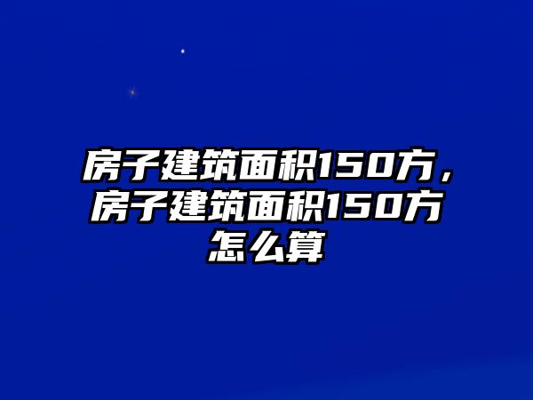 房子建筑面積150方，房子建筑面積150方怎么算