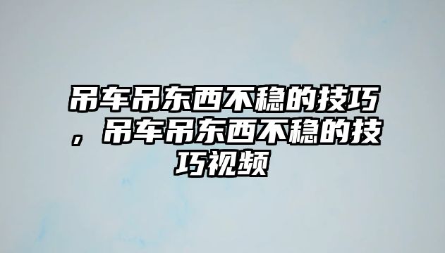 吊車吊東西不穩(wěn)的技巧，吊車吊東西不穩(wěn)的技巧視頻