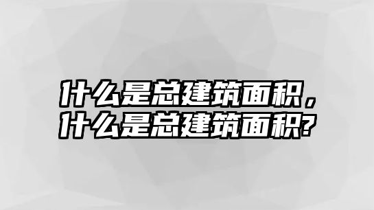 什么是總建筑面積，什么是總建筑面積?