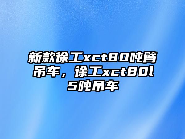 新款徐工xct80噸臂吊車，徐工xct80l5噸吊車