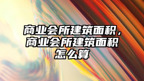 商業(yè)會(huì)所建筑面積，商業(yè)會(huì)所建筑面積怎么算