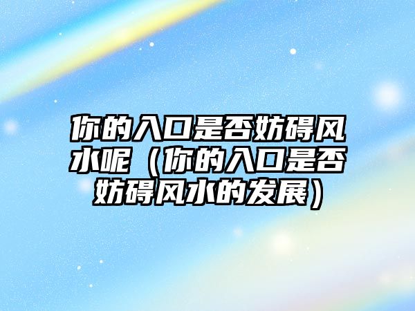 你的入口是否妨礙風水呢（你的入口是否妨礙風水的發(fā)展）