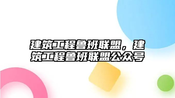 建筑工程魯班聯(lián)盟，建筑工程魯班聯(lián)盟公眾號(hào)