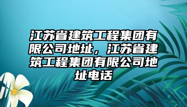 江蘇省建筑工程集團(tuán)有限公司地址，江蘇省建筑工程集團(tuán)有限公司地址電話