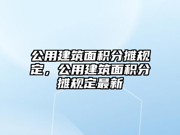 公用建筑面積分?jǐn)傄?guī)定，公用建筑面積分?jǐn)傄?guī)定最新