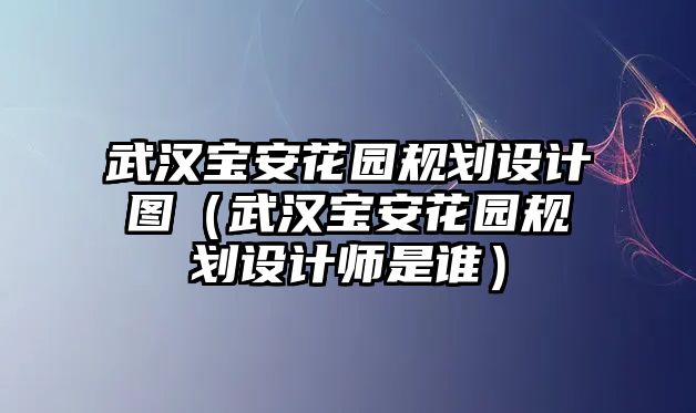 武漢寶安花園規(guī)劃設(shè)計(jì)圖（武漢寶安花園規(guī)劃設(shè)計(jì)師是誰(shuí)）