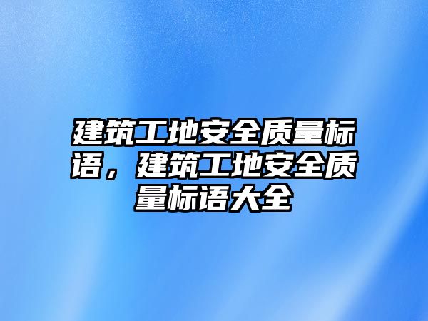 建筑工地安全質(zhì)量標(biāo)語，建筑工地安全質(zhì)量標(biāo)語大全