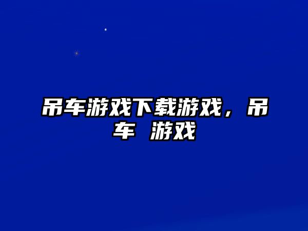 吊車游戲下載游戲，吊車 游戲