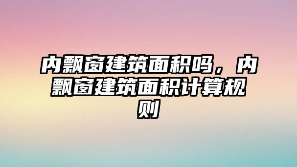 內飄窗建筑面積嗎，內飄窗建筑面積計算規(guī)則